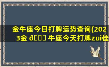 金牛座今日打牌运势查询(2023金 🐟 牛座今天打牌zui
佳 🐘 方位)